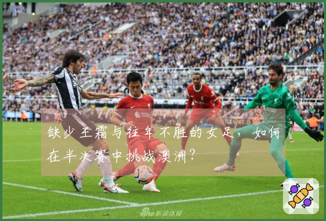 缺少王霜与往年不胜的女足，如何在半决赛中挑战澳洲？