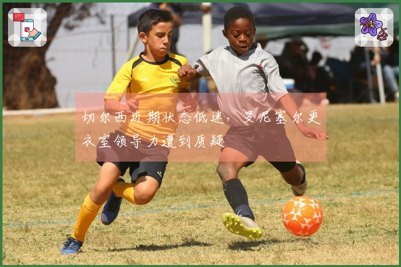 切尔西近期状态低迷，罗尼塞尔更衣室领导力遭到质疑