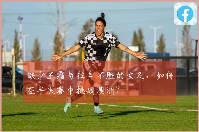 缺少王霜与往年不胜的女足，如何在半决赛中挑战澳洲？
