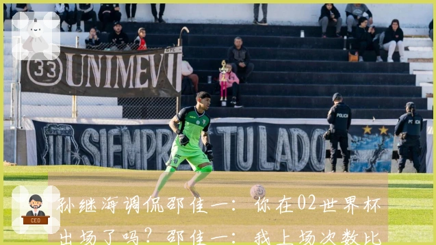 孙继海调侃邵佳一：你在02世界杯出场了吗？邵佳一：我上场次数比你多。