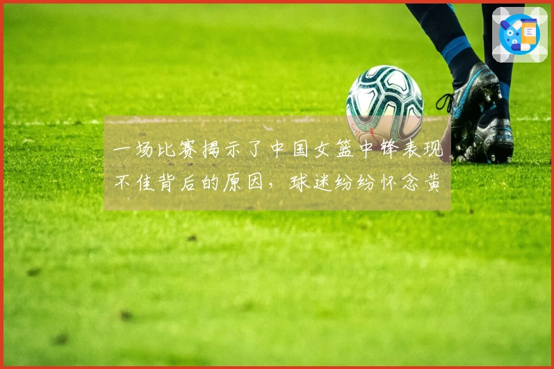 一场比赛揭示了中国女篮中锋表现不佳背后的原因，球迷纷纷怀念黄思静。