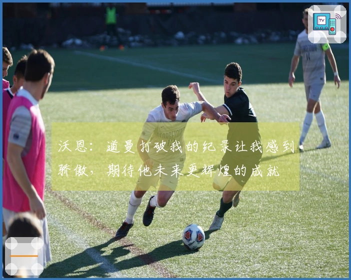 沃恩:道曼打破我的纪录让我感到骄傲,期待他未来更辉煌的成就