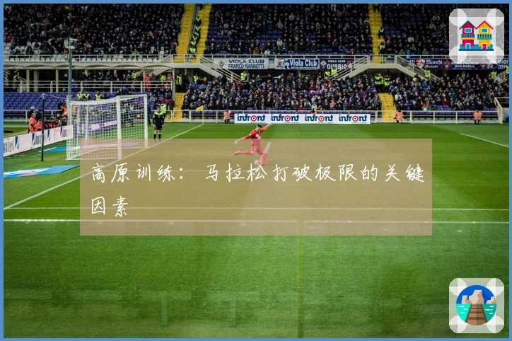 高原训练：马拉松打破极限的关键因素