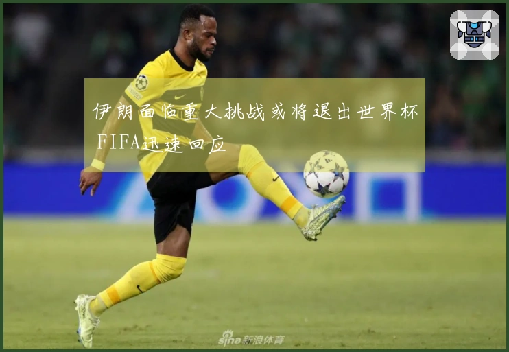 伊朗面临重大挑战或将退出世界杯 FIFA迅速回应