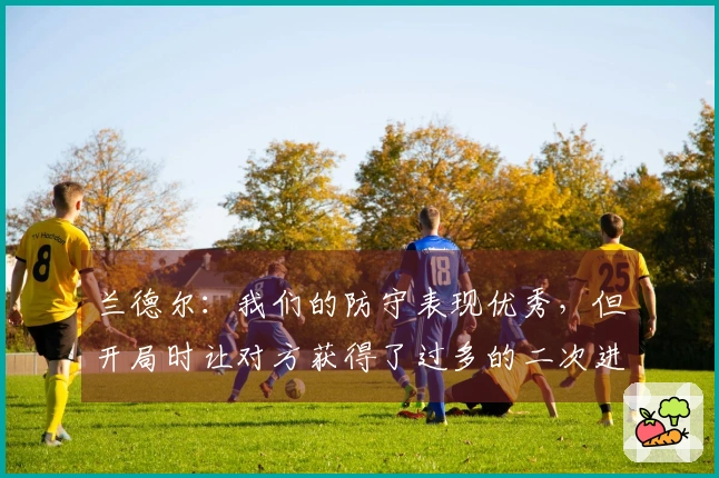 兰德尔：我们的防守表现优秀，但开局时让对方获得了过多的二次进攻机会