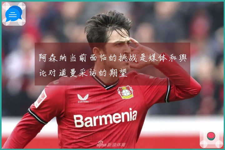 阿森纳当前面临的挑战是媒体和舆论对道曼采访的期望
