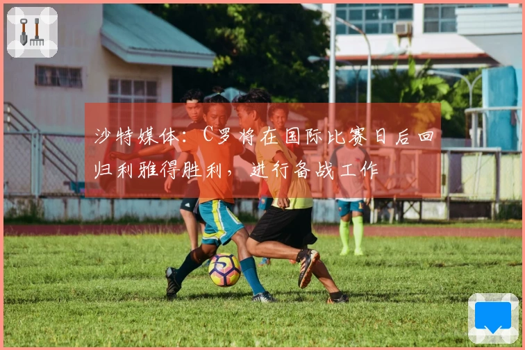 沙特媒体：C罗将在国际比赛日后回归利雅得胜利，进行备战工作